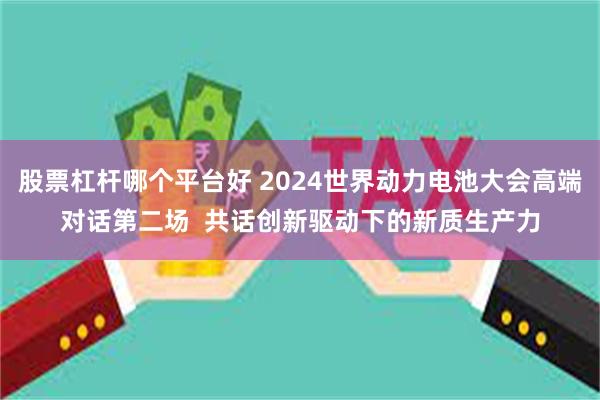 股票杠杆哪个平台好 2024世界动力电池大会高端对话第二场  共话创新驱动下的新质生产力