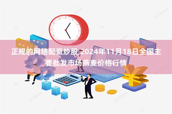 正规的网络配资炒股 2024年11月18日全国主要批发市场燕麦价格行情