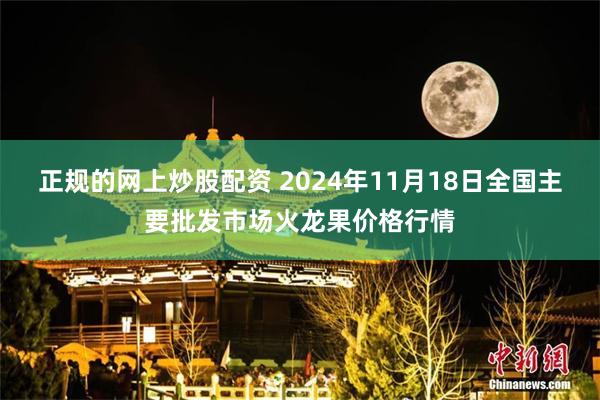 正规的网上炒股配资 2024年11月18日全国主要批发市场火龙果价格行情