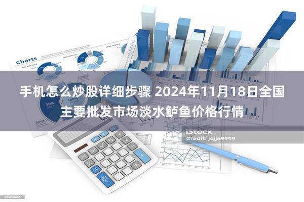 手机怎么炒股详细步骤 2024年11月18日全国主要批发市场淡水鲈鱼价格行情