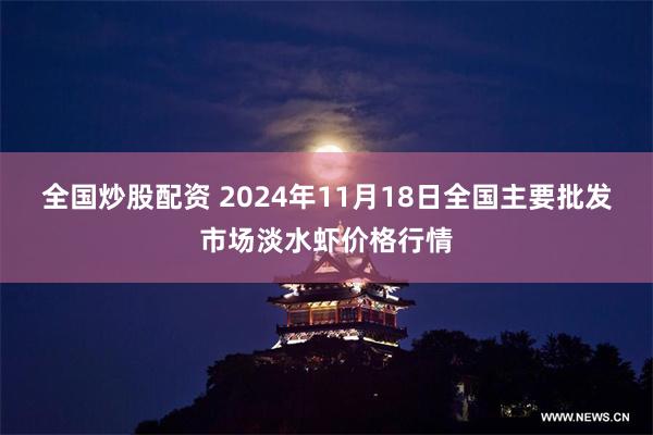 全国炒股配资 2024年11月18日全国主要批发市场淡水虾价格行情