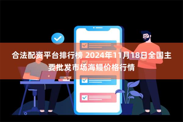 合法配资平台排行榜 2024年11月18日全国主要批发市场海鳗价格行情