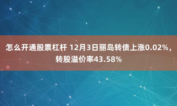 怎么开通股票杠杆 12月3日丽岛转债上涨0.02%，转股溢价率43.58%