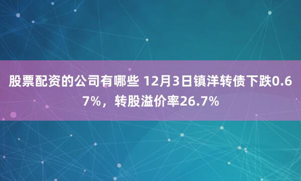 股票配资的公司有哪些 12月3日镇洋转债下跌0.67%，转股溢价率26.7%