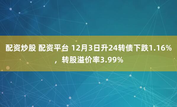 配资炒股 配资平台 12月3日升24转债下跌1.16%，转股溢价率3.99%