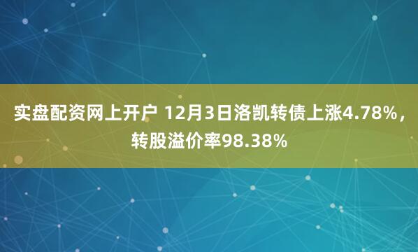 实盘配资网上开户 12月3日洛凯转债上涨4.78%，转股溢价率98.38%