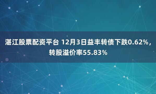 湛江股票配资平台 12月3日益丰转债下跌0.62%，转股溢价率55.83%