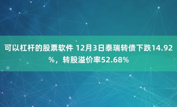 可以杠杆的股票软件 12月3日泰瑞转债下跌14.92%，转股溢价率52.68%