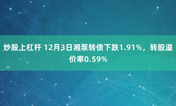 炒股上杠杆 12月3日湘泵转债下跌1.91%，转股溢价率0.59%