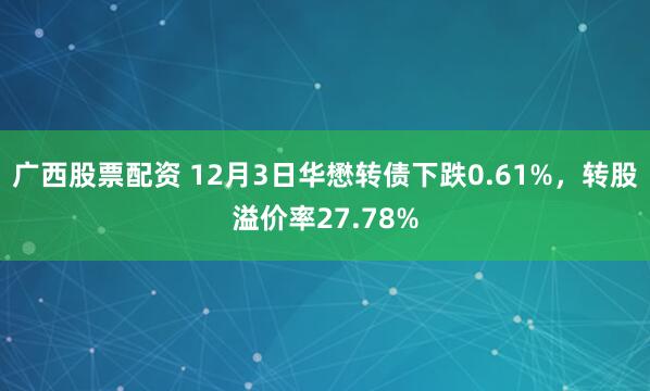 广西股票配资 12月3日华懋转债下跌0.61%，转股溢价率27.78%