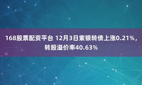 168股票配资平台 12月3日紫银转债上涨0.21%，转股溢价率40.63%