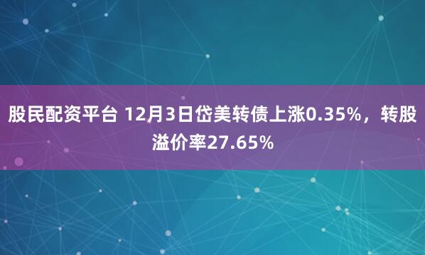 股民配资平台 12月3日岱美转债上涨0.35%，转股溢价率27.65%