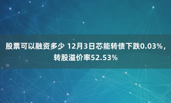 股票可以融资多少 12月3日芯能转债下跌0.03%，转股溢价率52.53%