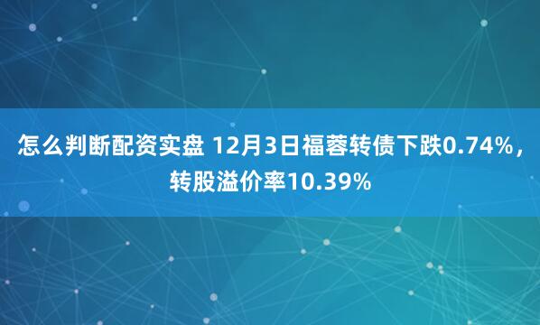 怎么判断配资实盘 12月3日福蓉转债下跌0.74%，转股溢价率10.39%