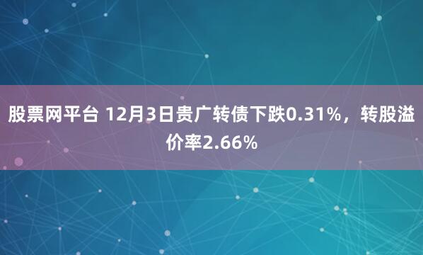 股票网平台 12月3日贵广转债下跌0.31%，转股溢价率2.66%