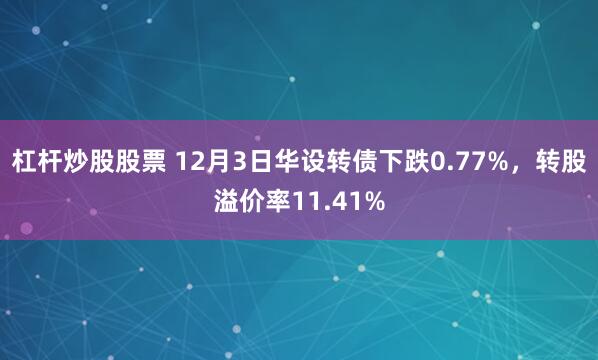 杠杆炒股股票 12月3日华设转债下跌0.77%，转股溢价率11.41%