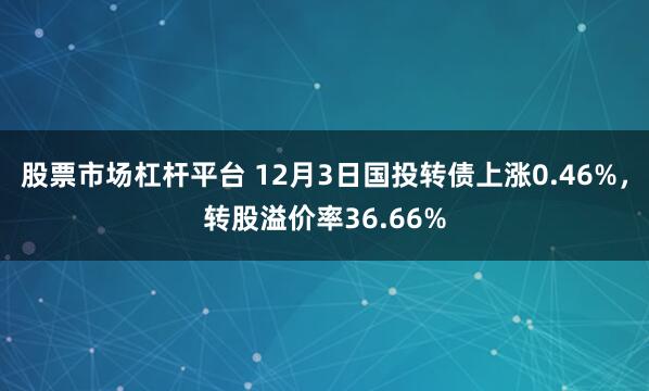 股票市场杠杆平台 12月3日国投转债上涨0.46%，转股溢价率36.66%