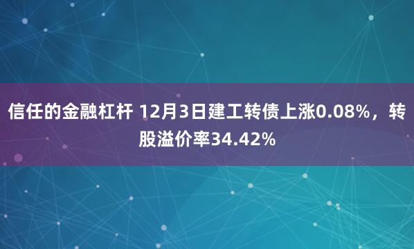 信任的金融杠杆 12月3日建工转债上涨0.08%，转股溢价率34.42%