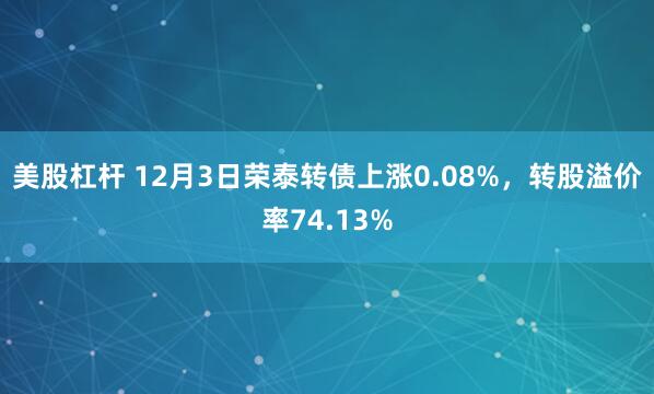 美股杠杆 12月3日荣泰转债上涨0.08%，转股溢价率74.13%