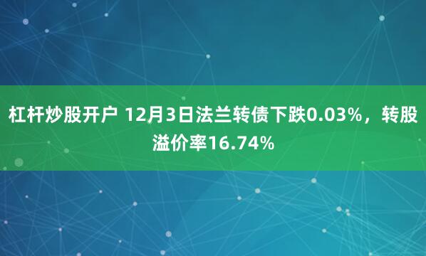 杠杆炒股开户 12月3日法兰转债下跌0.03%，转股溢价率16.74%