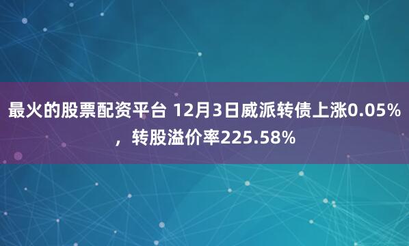 最火的股票配资平台 12月3日威派转债上涨0.05%，转股溢价率225.58%