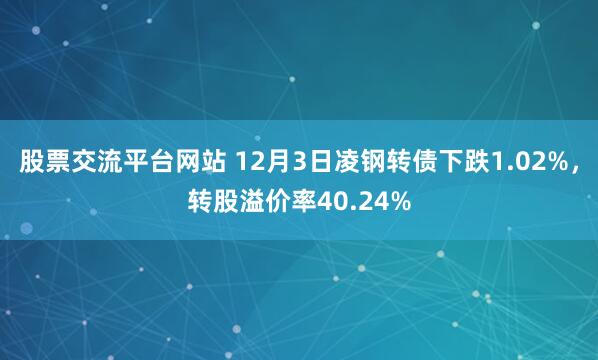 股票交流平台网站 12月3日凌钢转债下跌1.02%，转股溢价率40.24%