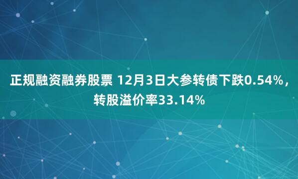 正规融资融券股票 12月3日大参转债下跌0.54%，转股溢价率33.14%