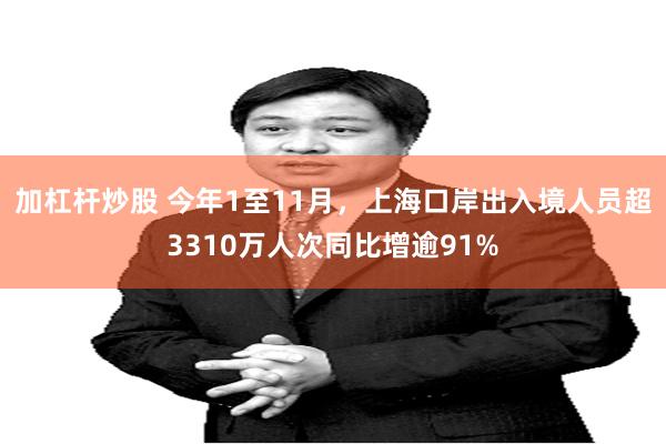 加杠杆炒股 今年1至11月，上海口岸出入境人员超3310万人次同比增逾91%