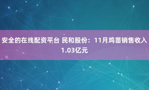 安全的在线配资平台 民和股份：11月鸡苗销售收入1.03亿元