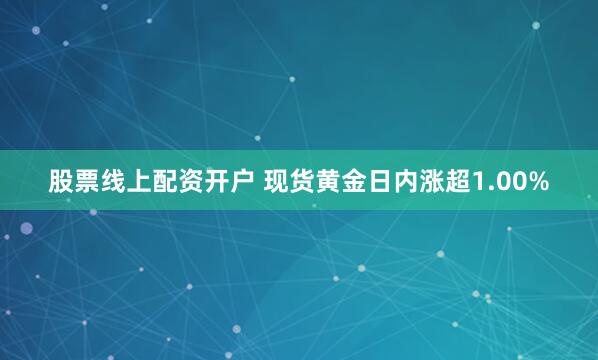 股票线上配资开户 现货黄金日内涨超1.00%