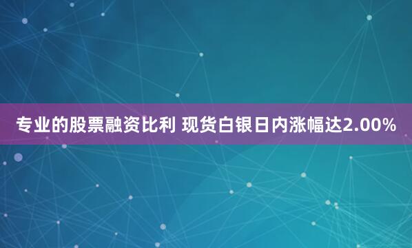 专业的股票融资比利 现货白银日内涨幅达2.00%