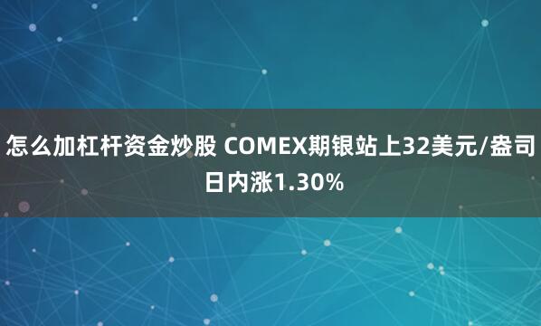 怎么加杠杆资金炒股 COMEX期银站上32美元/盎司 日内涨1.30%