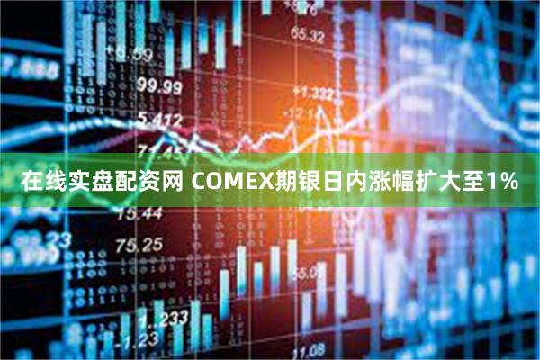 在线实盘配资网 COMEX期银日内涨幅扩大至1%