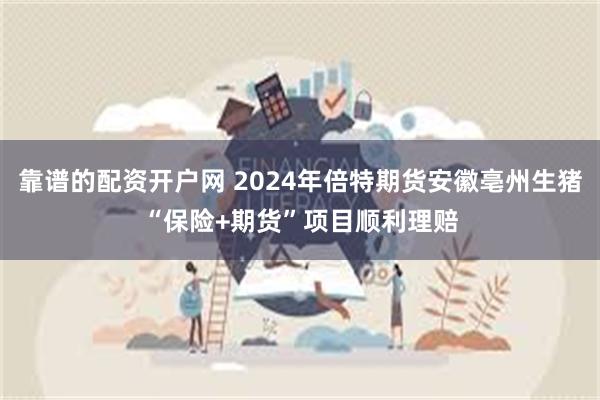 靠谱的配资开户网 2024年倍特期货安徽亳州生猪“保险+期货”项目顺利理赔