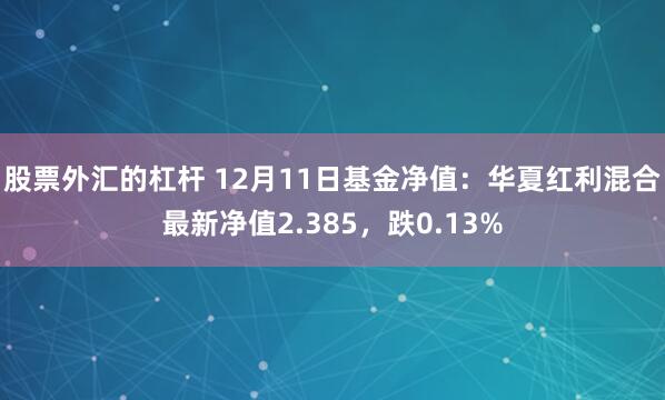 股票外汇的杠杆 12月11日基金净值：华夏红利混合最新净值2.385，跌0.13%