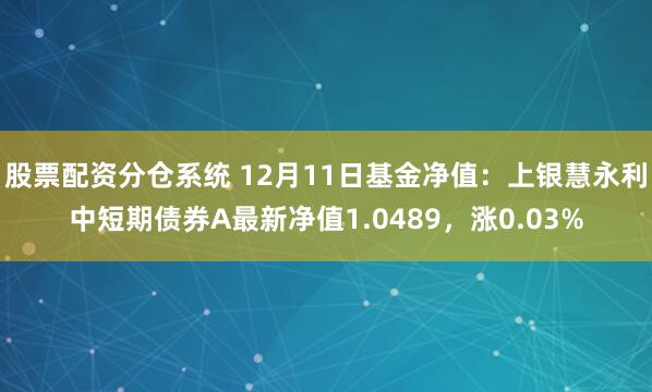 股票配资分仓系统 12月11日基金净值：上银慧永利中短期债券A最新净值1.0489，涨0.03%