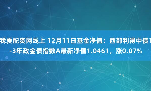 我爱配资网线上 12月11日基金净值：西部利得中债1-3年政金债指数A最新净值1.0461，涨0.07%