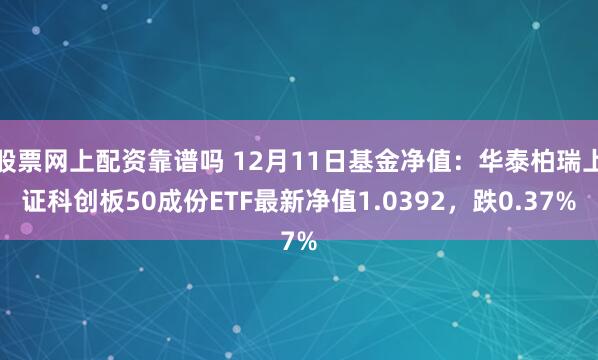 股票网上配资靠谱吗 12月11日基金净值：华泰柏瑞上证科创板50成份ETF最新净值1.0392，跌0.37%