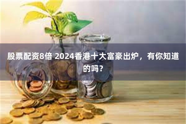 股票配资8倍 2024香港十大富豪出炉，有你知道的吗？