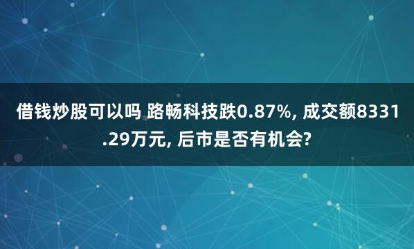 借钱炒股可以吗 路畅科技跌0.87%, 成交额8331.29万元, 后市是否有机会?