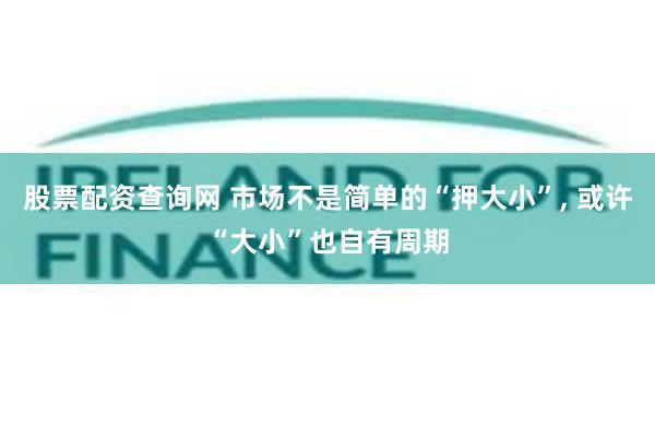 股票配资查询网 市场不是简单的“押大小”, 或许“大小”也自有周期