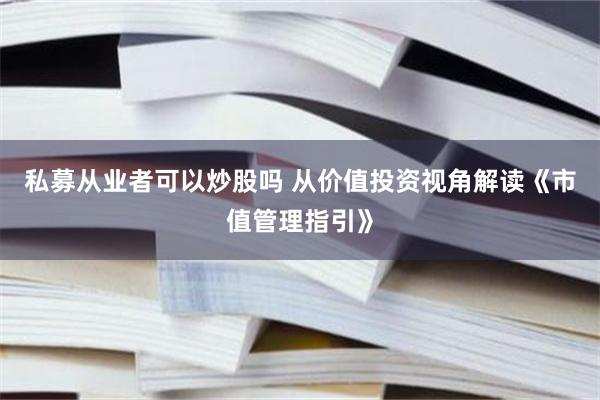 私募从业者可以炒股吗 从价值投资视角解读《市值管理指引》