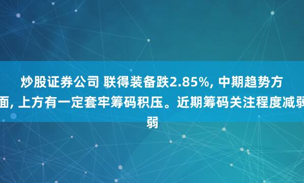 炒股证券公司 联得装备跌2.85%, 中期趋势方面, 上方有一定套牢筹码积压。近期筹码关注程度减弱