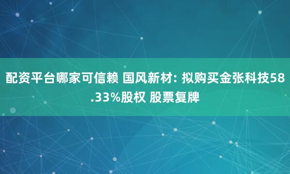 配资平台哪家可信赖 国风新材: 拟购买金张科技58.33%股权 股票复牌