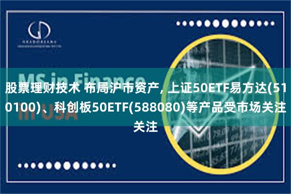 股票理财技术 布局沪市资产, 上证50ETF易方达(510100)、科创板50ETF(588080)等产品受市场关注