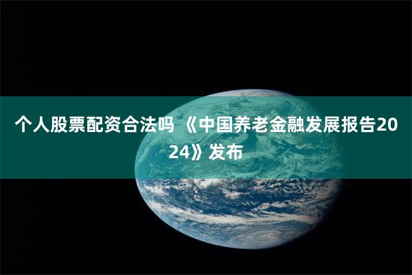 个人股票配资合法吗 《中国养老金融发展报告2024》发布