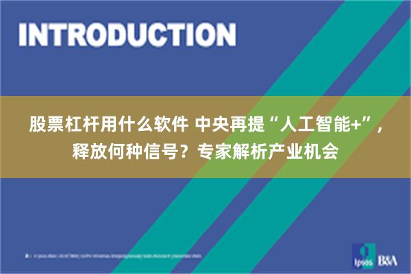 股票杠杆用什么软件 中央再提“人工智能+”，释放何种信号？专家解析产业机会