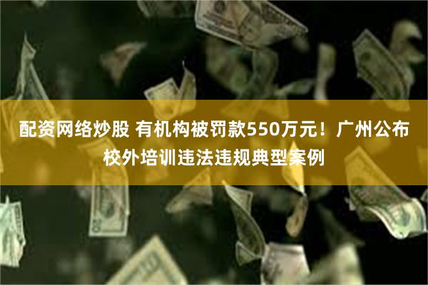 配资网络炒股 有机构被罚款550万元！广州公布校外培训违法违规典型案例