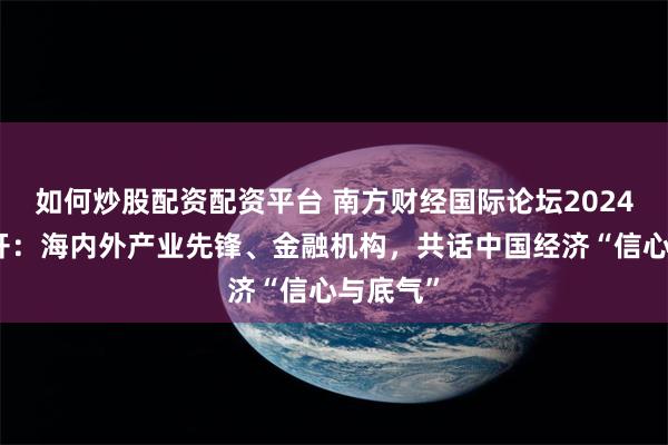 如何炒股配资配资平台 南方财经国际论坛2024年会召开：海内外产业先锋、金融机构，共话中国经济“信心与底气”