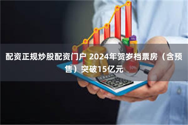 配资正规炒股配资门户 2024年贺岁档票房（含预售）突破15亿元